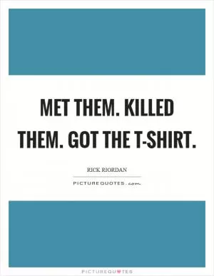Met them. Killed them. Got the T-shirt Picture Quote #1