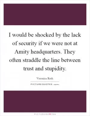 I would be shocked by the lack of security if we were not at Amity headquarters. They often straddle the line between trust and stupidity Picture Quote #1