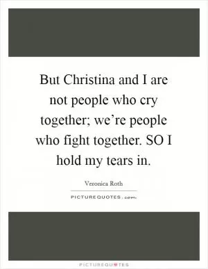 But Christina and I are not people who cry together; we’re people who fight together. SO I hold my tears in Picture Quote #1