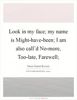 Look in my face; my name is Might-have-been; I am also call’d No-more, Too-late, Farewell; Picture Quote #1