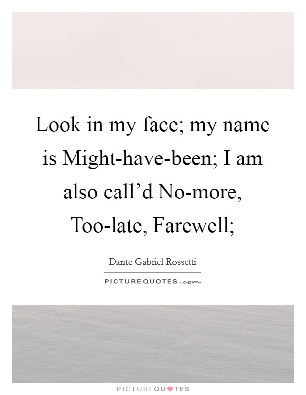 Look in my face; my name is Might-have-been; I am also call'd No-more, Too-late, Farewell; Picture Quote #1
