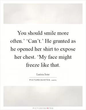 You should smile more often.’ ‘Can’t.’ He grunted as he opened her shirt to expose her chest. ‘My face might freeze like that Picture Quote #1