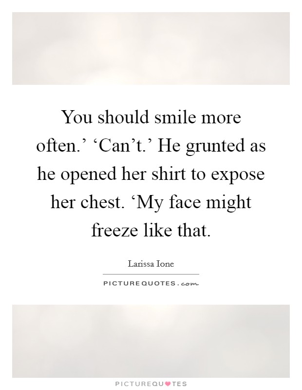 You should smile more often.' ‘Can't.' He grunted as he opened her shirt to expose her chest. ‘My face might freeze like that Picture Quote #1
