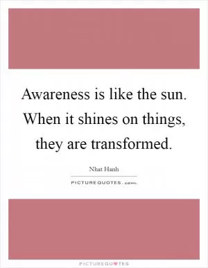 Awareness is like the sun. When it shines on things, they are transformed Picture Quote #1