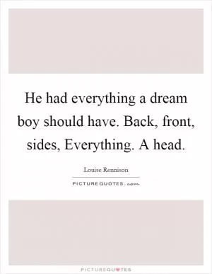 He had everything a dream boy should have. Back, front, sides, Everything. A head Picture Quote #1