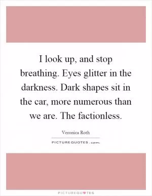 I look up, and stop breathing. Eyes glitter in the darkness. Dark shapes sit in the car, more numerous than we are. The factionless Picture Quote #1