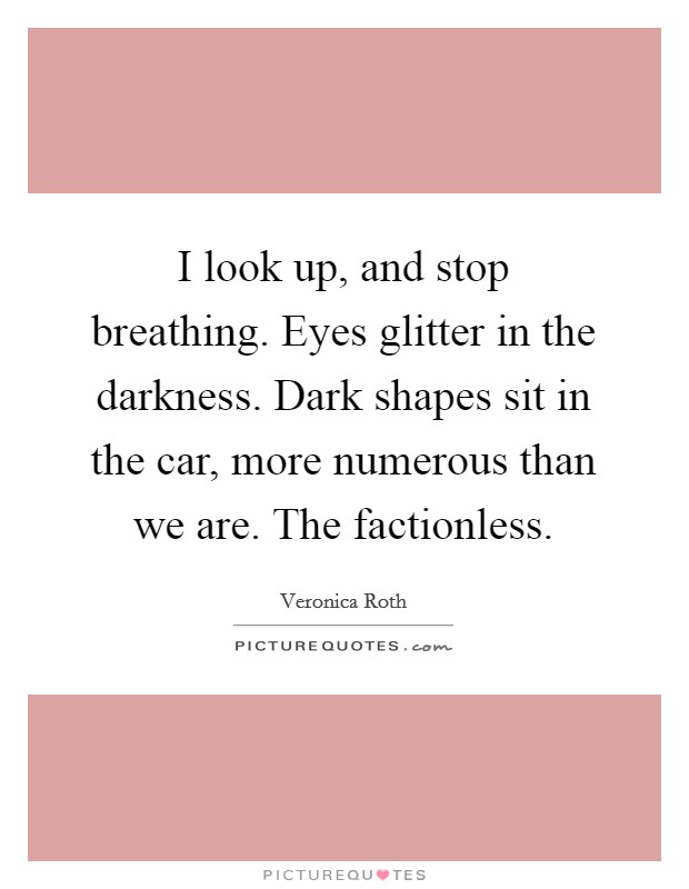 I look up, and stop breathing. Eyes glitter in the darkness. Dark shapes sit in the car, more numerous than we are. The factionless Picture Quote #1
