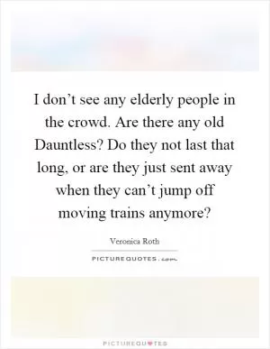 I don’t see any elderly people in the crowd. Are there any old Dauntless? Do they not last that long, or are they just sent away when they can’t jump off moving trains anymore? Picture Quote #1