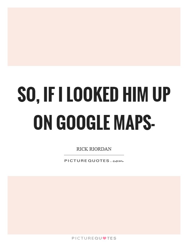 So, if I looked him up on google maps- Picture Quote #1
