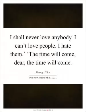 I shall never love anybody. I can’t love people. I hate them.’ ‘The time will come, dear, the time will come Picture Quote #1