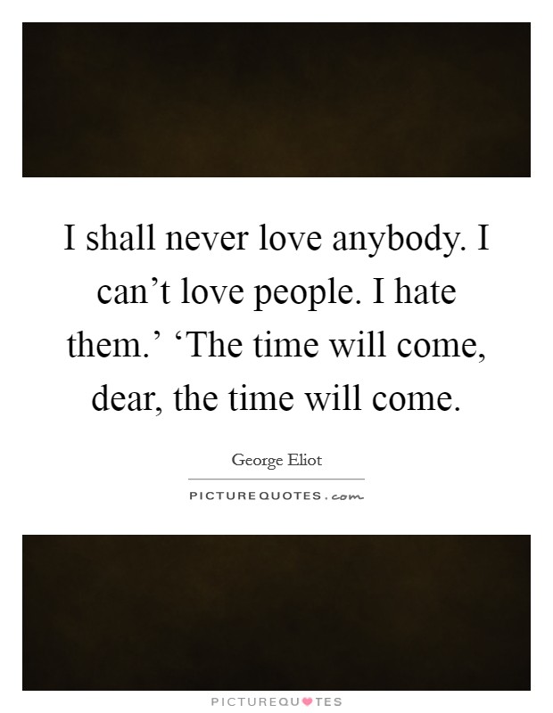 I shall never love anybody. I can't love people. I hate them.' ‘The time will come, dear, the time will come Picture Quote #1
