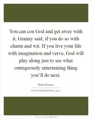 You can con God and get away with it, Granny said, if you do so with charm and wit. If you live your life with imagination and verve, God will play along just to see what outrageously entertaining thing you’ll do next Picture Quote #1