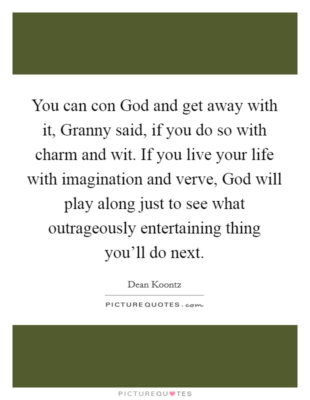 You can con God and get away with it, Granny said, if you do so with charm and wit. If you live your life with imagination and verve, God will play along just to see what outrageously entertaining thing you'll do next Picture Quote #1