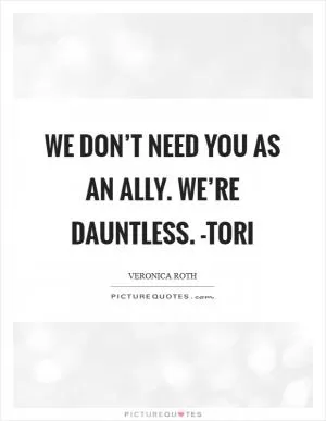 We don’t need you as an ally. We’re Dauntless. -Tori Picture Quote #1