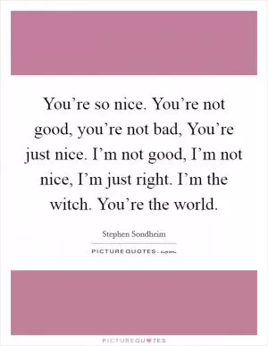 You’re so nice. You’re not good, you’re not bad, You’re just nice. I’m not good, I’m not nice, I’m just right. I’m the witch. You’re the world Picture Quote #1