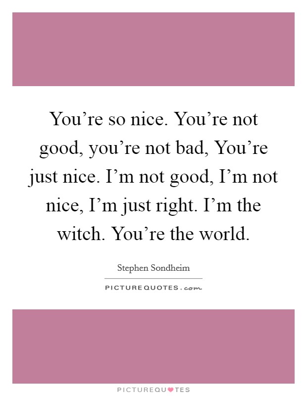You're so nice. You're not good, you're not bad, You're just nice. I'm not good, I'm not nice, I'm just right. I'm the witch. You're the world Picture Quote #1