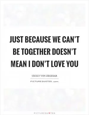 Just because we can’t be together doesn’t mean I don’t love you Picture Quote #1