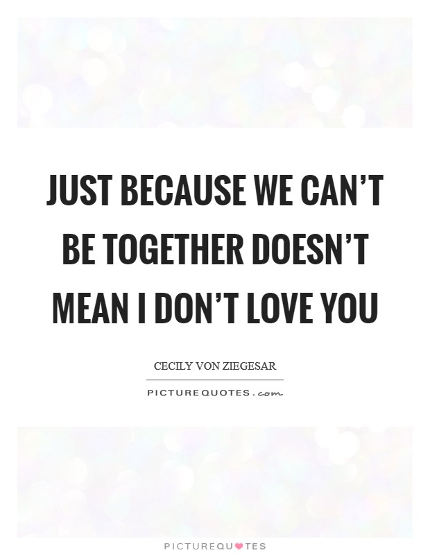 Just because we can't be together doesn't mean I don't love you Picture Quote #1