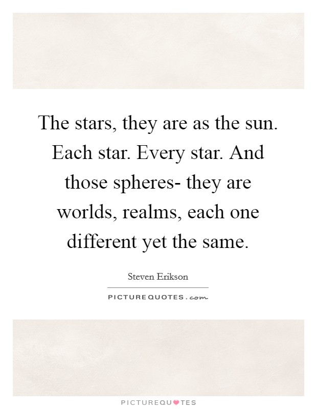 The stars, they are as the sun. Each star. Every star. And those spheres- they are worlds, realms, each one different yet the same Picture Quote #1