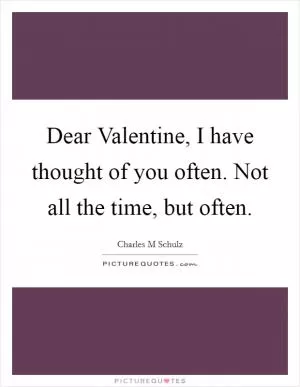 Dear Valentine, I have thought of you often. Not all the time, but often Picture Quote #1