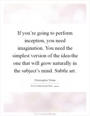 If you’re going to perform inception, you need imagination. You need the simplest version of the idea-the one that will grow naturally in the subject’s mind. Subtle art Picture Quote #1