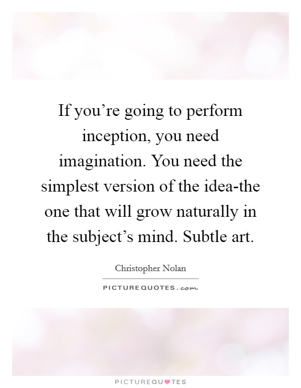 If you're going to perform inception, you need imagination. You need the simplest version of the idea-the one that will grow naturally in the subject's mind. Subtle art Picture Quote #1