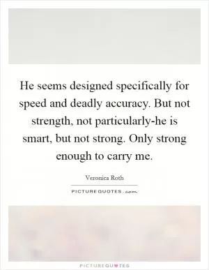 He seems designed specifically for speed and deadly accuracy. But not strength, not particularly-he is smart, but not strong. Only strong enough to carry me Picture Quote #1