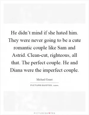 He didn’t mind if she hated him. They were never going to be a cute romantic couple like Sam and Astrid. Clean-cut, righteous, all that. The perfect couple. He and Diana were the imperfect couple Picture Quote #1