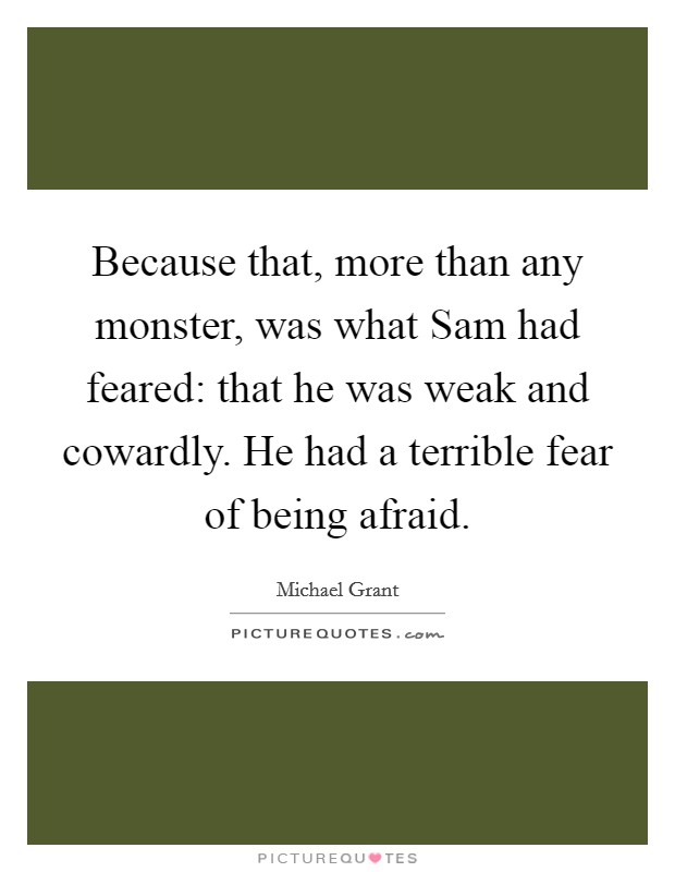 Because that, more than any monster, was what Sam had feared: that he was weak and cowardly. He had a terrible fear of being afraid Picture Quote #1