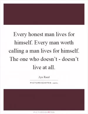 Every honest man lives for himself. Every man worth calling a man lives for himself. The one who doesn’t - doesn’t live at all Picture Quote #1
