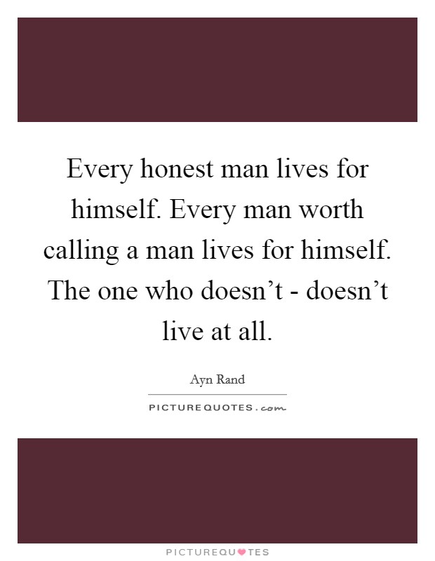 Every honest man lives for himself. Every man worth calling a man lives for himself. The one who doesn't - doesn't live at all Picture Quote #1