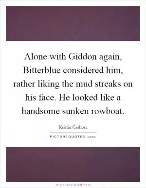 Alone with Giddon again, Bitterblue considered him, rather liking the mud streaks on his face. He looked like a handsome sunken rowboat Picture Quote #1