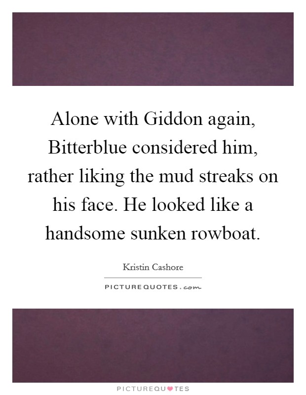 Alone with Giddon again, Bitterblue considered him, rather liking the mud streaks on his face. He looked like a handsome sunken rowboat Picture Quote #1