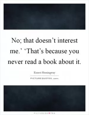 No; that doesn’t interest me.’ ‘That’s because you never read a book about it Picture Quote #1