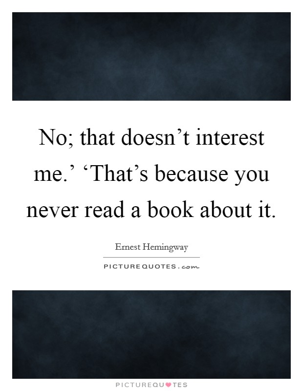 No; that doesn't interest me.' ‘That's because you never read a book about it Picture Quote #1