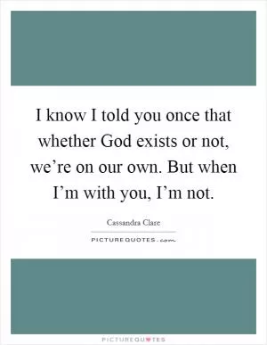 I know I told you once that whether God exists or not, we’re on our own. But when I’m with you, I’m not Picture Quote #1