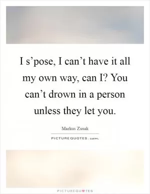 I s’pose, I can’t have it all my own way, can I? You can’t drown in a person unless they let you Picture Quote #1
