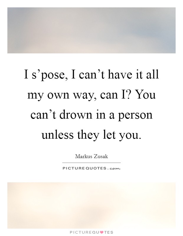 I s'pose, I can't have it all my own way, can I? You can't drown in a person unless they let you Picture Quote #1