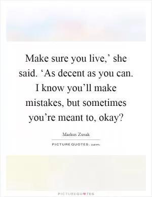 Make sure you live,’ she said. ‘As decent as you can. I know you’ll make mistakes, but sometimes you’re meant to, okay? Picture Quote #1