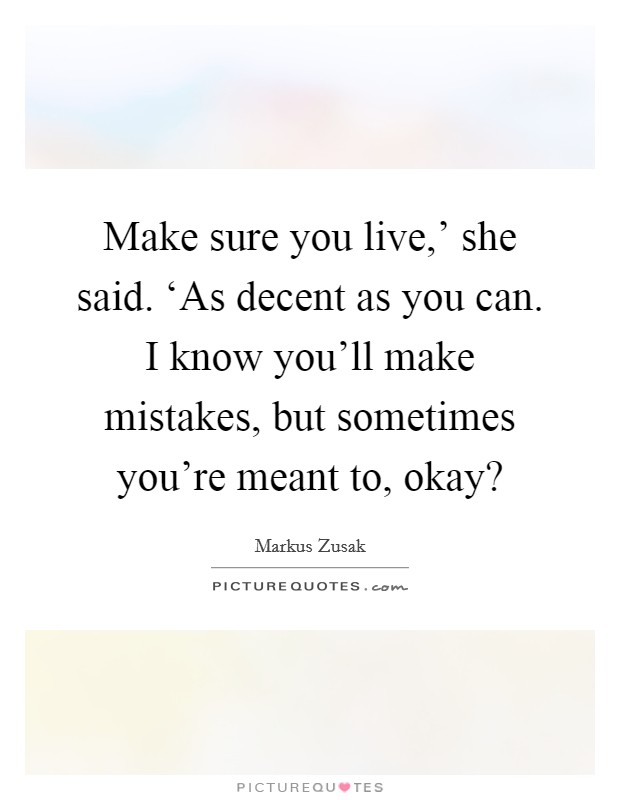 Make sure you live,' she said. ‘As decent as you can. I know you'll make mistakes, but sometimes you're meant to, okay? Picture Quote #1