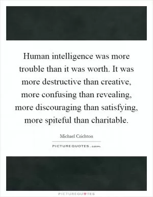 Human intelligence was more trouble than it was worth. It was more destructive than creative, more confusing than revealing, more discouraging than satisfying, more spiteful than charitable Picture Quote #1