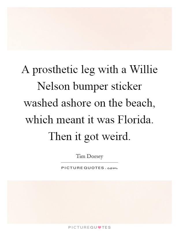 A prosthetic leg with a Willie Nelson bumper sticker washed ashore on the beach, which meant it was Florida. Then it got weird Picture Quote #1