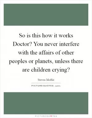 So is this how it works Doctor? You never interfere with the affairs of other peoples or planets, unless there are children crying? Picture Quote #1