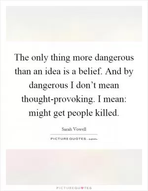 The only thing more dangerous than an idea is a belief. And by dangerous I don’t mean thought-provoking. I mean: might get people killed Picture Quote #1