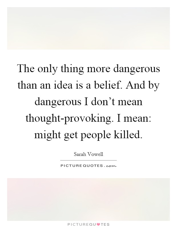 The only thing more dangerous than an idea is a belief. And by dangerous I don't mean thought-provoking. I mean: might get people killed Picture Quote #1