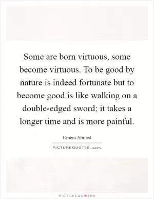 Some are born virtuous, some become virtuous. To be good by nature is indeed fortunate but to become good is like walking on a double-edged sword; it takes a longer time and is more painful Picture Quote #1