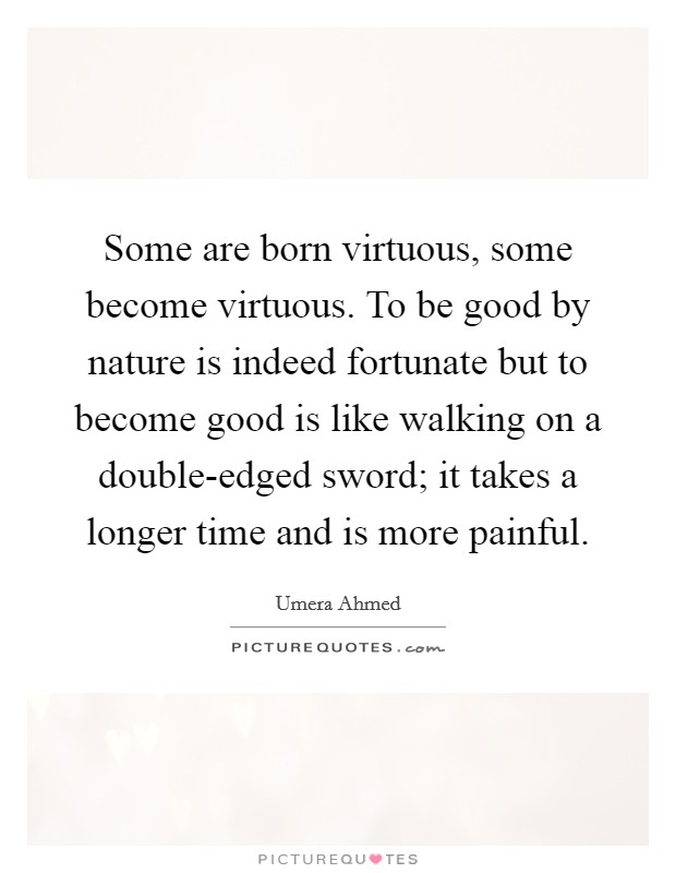 Some are born virtuous, some become virtuous. To be good by nature is indeed fortunate but to become good is like walking on a double-edged sword; it takes a longer time and is more painful Picture Quote #1