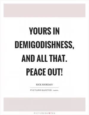 Yours in demigodishness, and all that. Peace out! Picture Quote #1