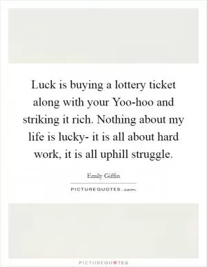Luck is buying a lottery ticket along with your Yoo-hoo and striking it rich. Nothing about my life is lucky- it is all about hard work, it is all uphill struggle Picture Quote #1