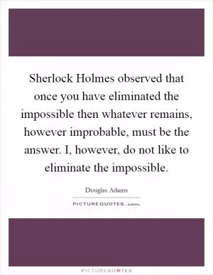 Sherlock Holmes observed that once you have eliminated the impossible then whatever remains, however improbable, must be the answer. I, however, do not like to eliminate the impossible Picture Quote #1